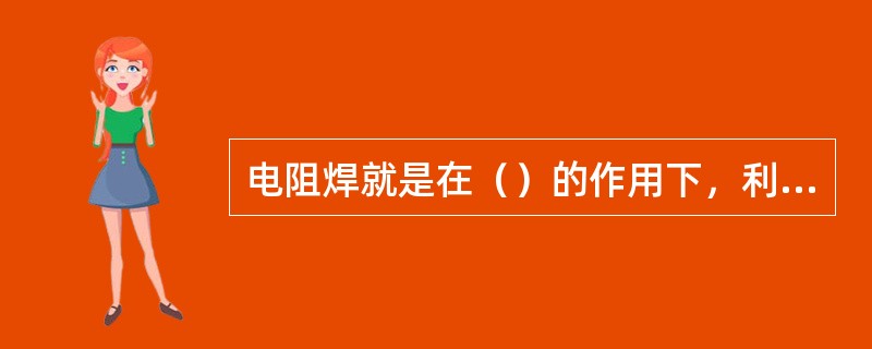 电阻焊就是在（）的作用下，利用电流通过焊接区的电阻产生的热量进行加热，从而形成焊