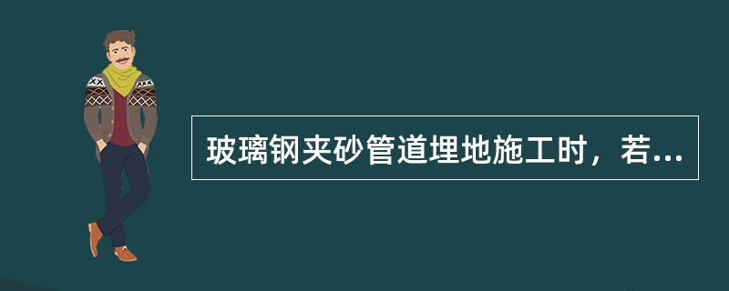 玻璃钢夹砂管道埋地施工时，若沟底遇到岩石、卵石、硬质土、软的膨胀土、不规则碎石块