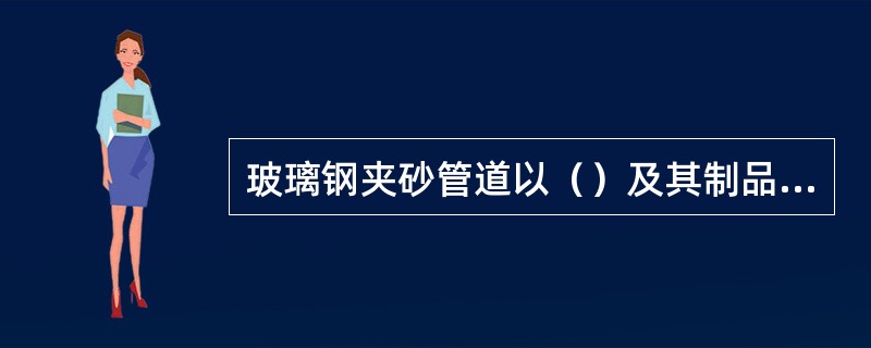 玻璃钢夹砂管道以（）及其制品为增强材料，以不饱和聚酯树脂等为基体材料，以（）及碳