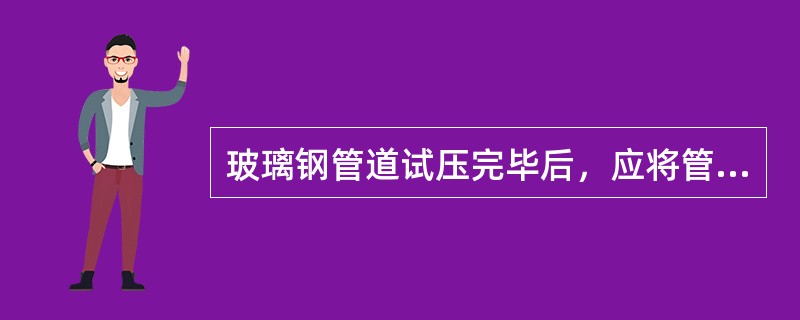 玻璃钢管道试压完毕后，应将管道内的介质（）。