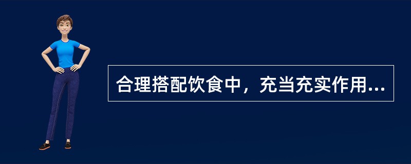 合理搭配饮食中，充当充实作用食品的为（）。