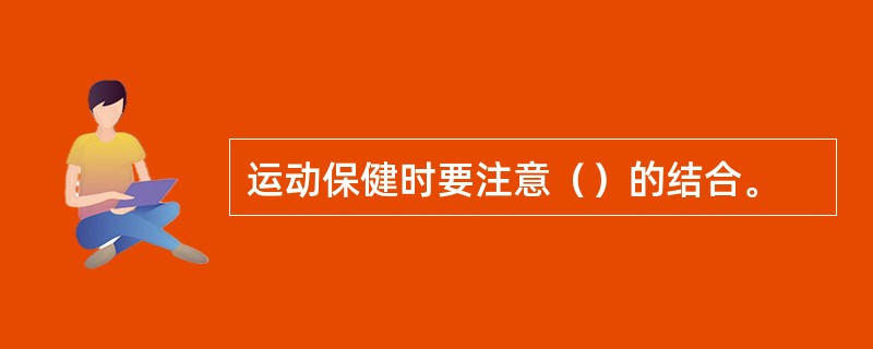 运动保健时要注意（）的结合。