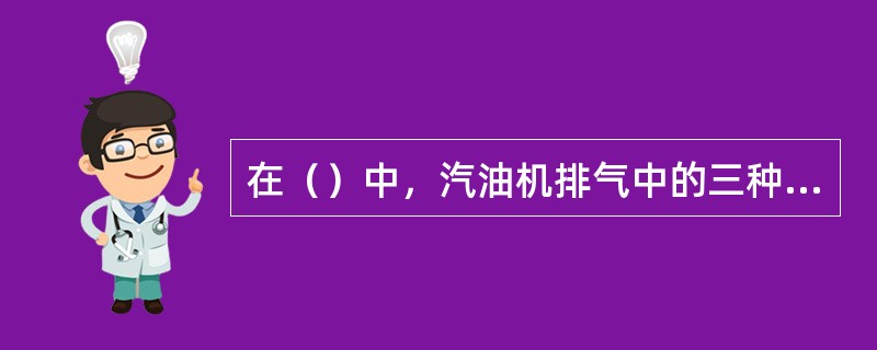 在（）中，汽油机排气中的三种主要污染物NOx、HC、CO通过化学反应，生成对人体