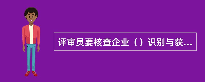 评审员要核查企业（）识别与获取、转化与贯彻、执行与落实、教育与培训的相应文件和记