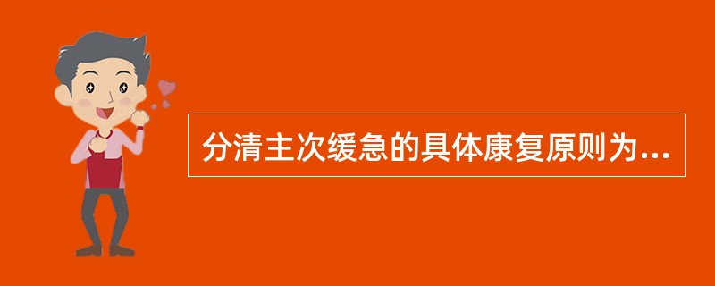 分清主次缓急的具体康复原则为：急则治其标、缓则治其本、标病本病并重的情况下标本兼