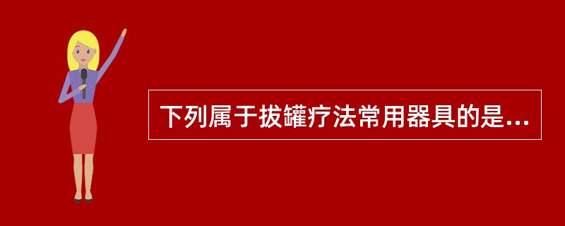 下列属于拔罐疗法常用器具的是（）。