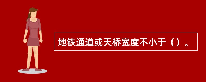 地铁通道或天桥宽度不小于（）。