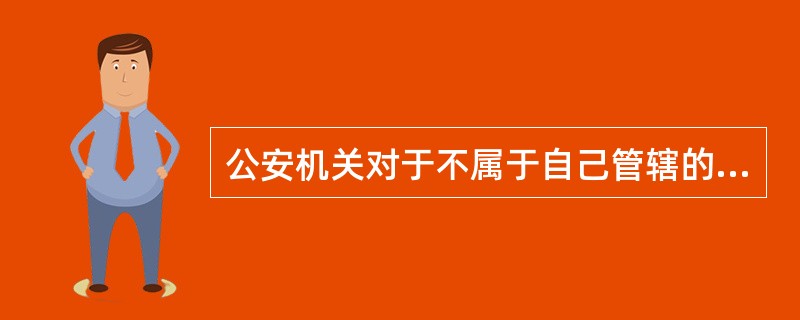 公安机关对于不属于自己管辖的报案、控告、举报，（）。