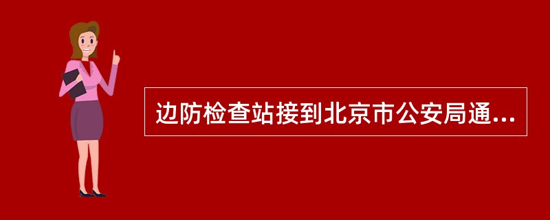 边防检查站接到北京市公安局通知王某有犯罪嫌疑，下列说法错误的是（）。
