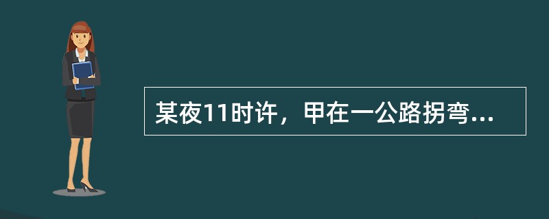 某夜11时许，甲在一公路拐弯处拦住一辆货车进行抢劫，遭司机乙反抗。搏斗中，前方开