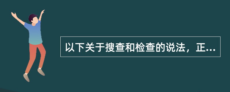 以下关于搜查和检查的说法，正确的有（）。