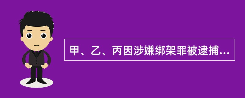 甲、乙、丙因涉嫌绑架罪被逮捕。该案经人民检察院审查起诉，认为丙犯罪证据不足，不符