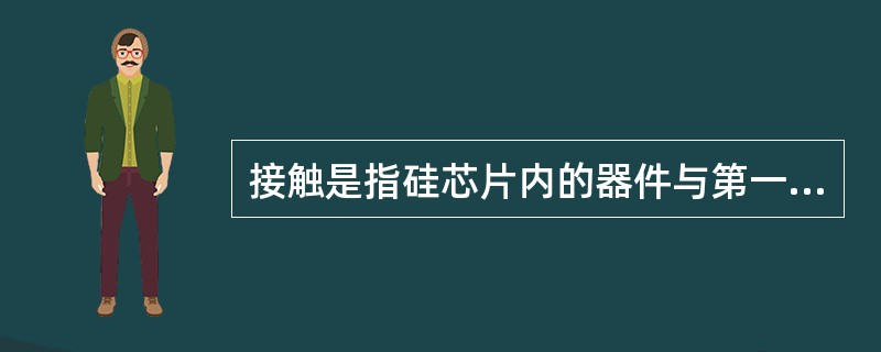 接触是指硅芯片内的器件与第一层金属层之间在硅表面的连接。