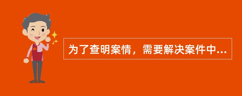 为了查明案情，需要解决案件中某些专门性问题的时候，应当指定有专门知识的人进行鉴定