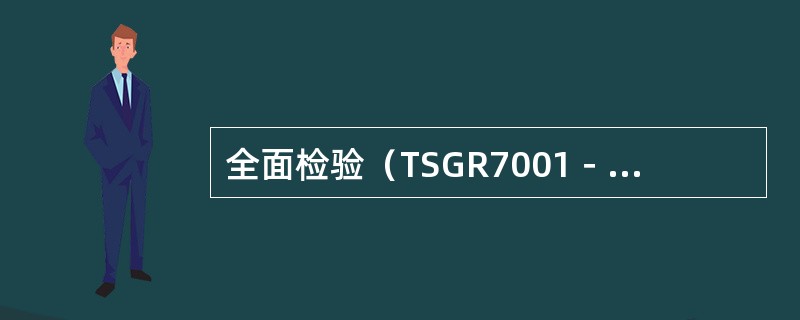 全面检验（TSGR7001－2004《压力容器定期检验规则》）