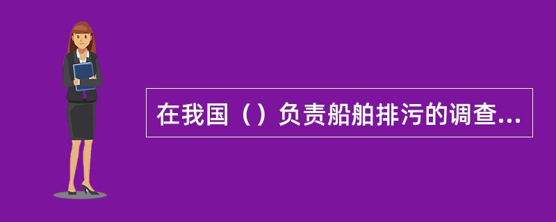 在我国（）负责船舶排污的调查处理。