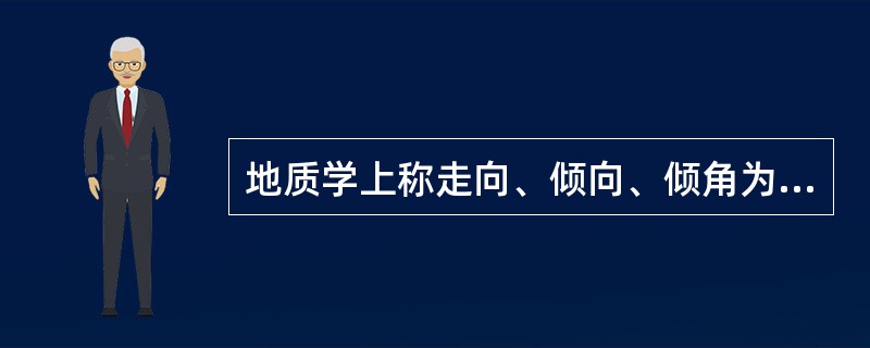 地质学上称走向﹑倾向﹑倾角为岩层的产状三要素。