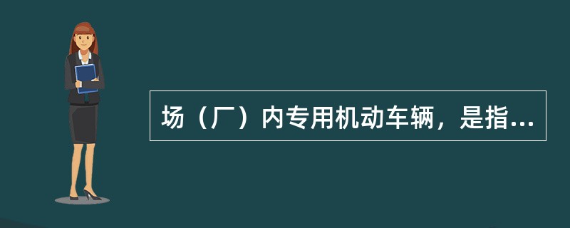 场（厂）内专用机动车辆，是指除道路交通、农用车辆以外仅在（）、（）、（）等特定区