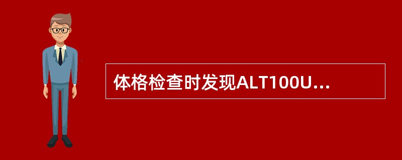 体格检查时发现ALT100U，HBsAg（＋），AFP（放射免疫法）50ng／m