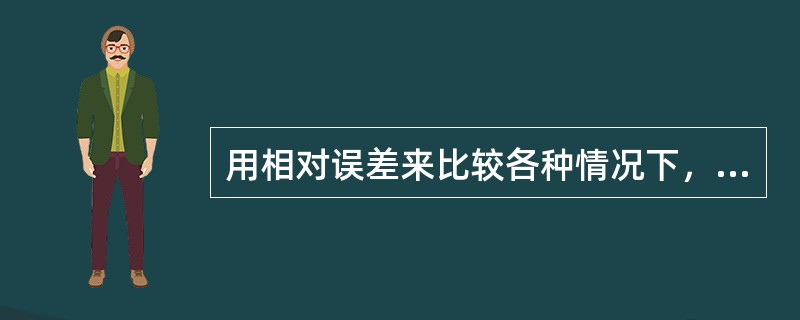 用相对误差来比较各种情况下，测定结果的准确度。