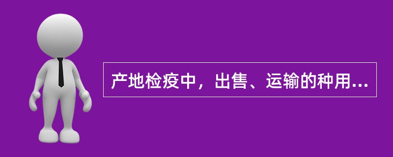 产地检疫中，出售、运输的种用动物精液、卵、胚胎、种蛋，官方兽医出具《动物检疫合格