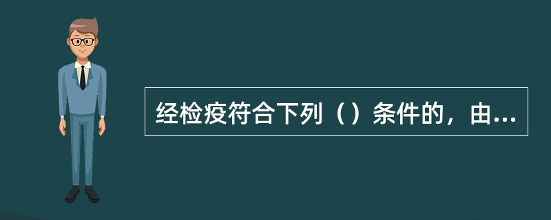 经检疫符合下列（）条件的，由官方兽医出具《动物检疫合格证明》，对胴体及分割、包装