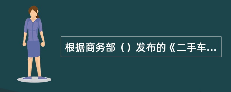 根据商务部（）发布的《二手车流通管理办法》的规定：发动机号码、车辆识别代号与登记