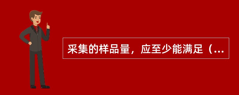 采集的样品量，应至少能满足（）次重复检验的需求。