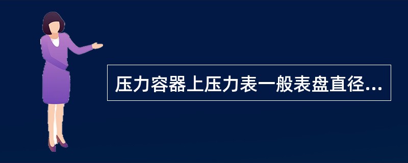 压力容器上压力表一般表盘直径不小于（）、精度不低于（）、极限刻度值为设计压力的（