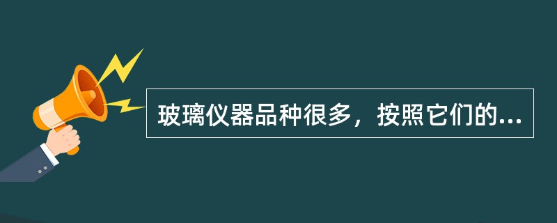 玻璃仪器品种很多，按照它们的用途可分为容器类．量器类和其他常用器皿三大类。