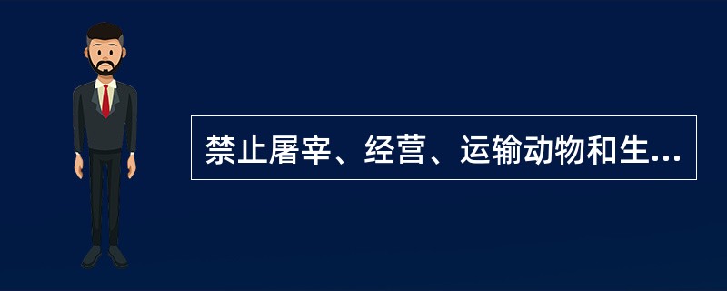 禁止屠宰、经营、运输动物和生产、经营、加工、储藏、运输动物产品包括（）等