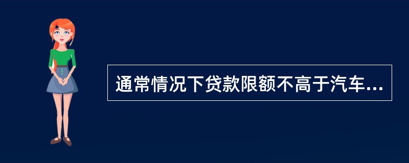 通常情况下贷款限额不高于汽车价格的（）