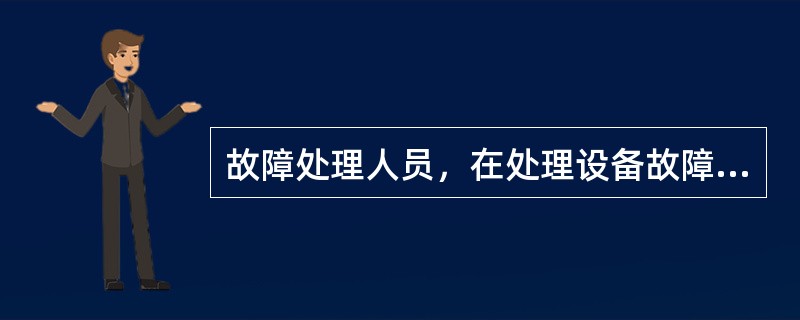 故障处理人员，在处理设备故障时要做到（）