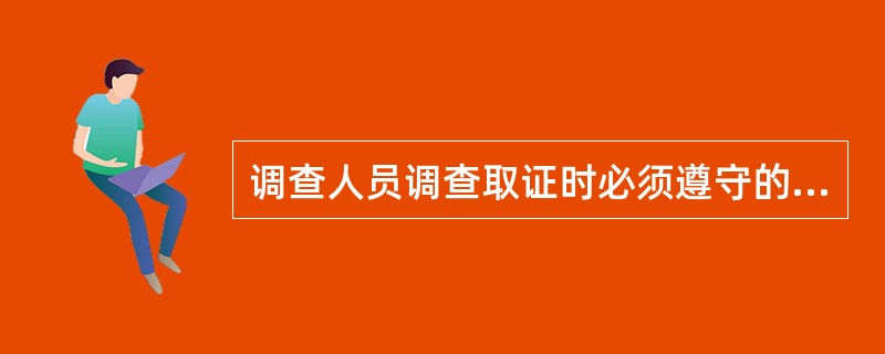 调查人员调查取证时必须遵守的规定是（）。