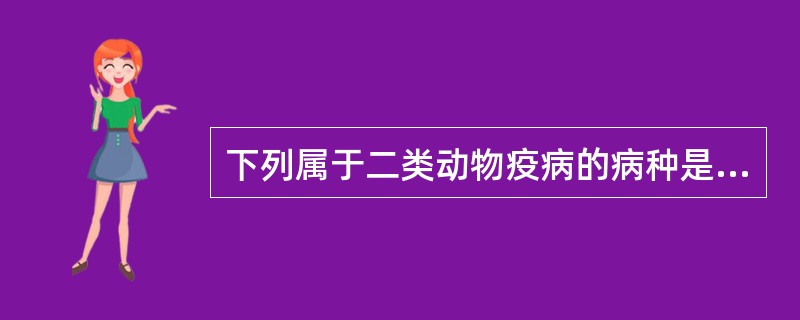 下列属于二类动物疫病的病种是？（）