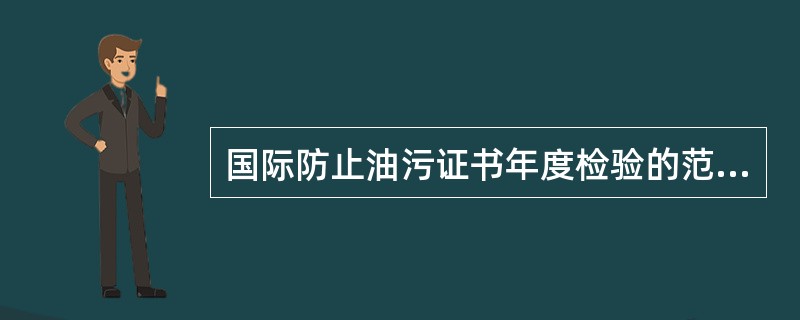 国际防止油污证书年度检验的范围有（）。Ⅰ、防止油污染的现有证书和其他记录的检查；