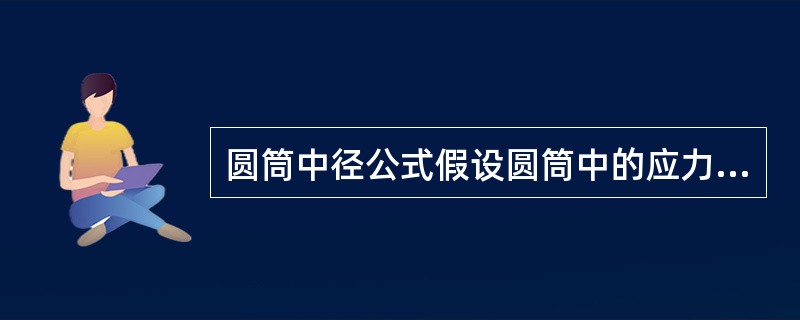 圆筒中径公式假设圆筒中的应力沿壁厚都是均匀分布的。实际上高压厚壁圆筒中的环向应力