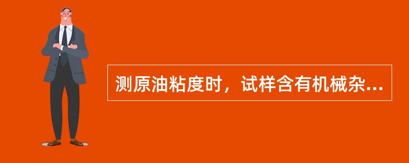 测原油粘度时，试样含有机械杂质时，试验前必须进行（）处理。