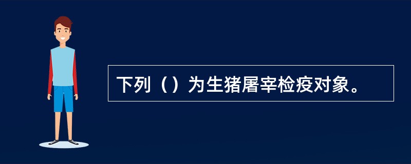 下列（）为生猪屠宰检疫对象。