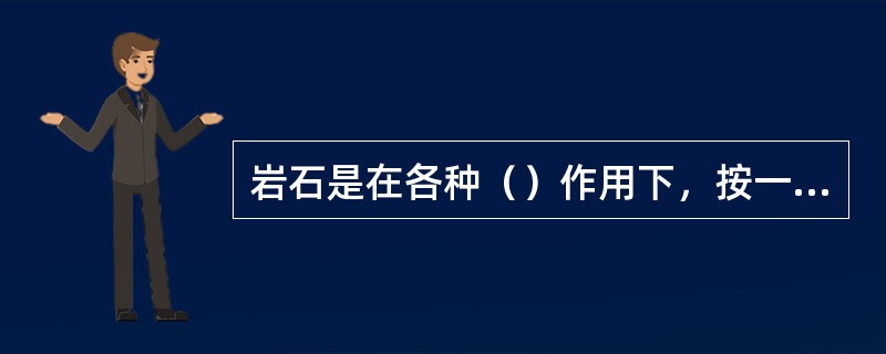 岩石是在各种（）作用下，按一定方式结合而成的矿物集合体，它是构成地壳及地幔的主要