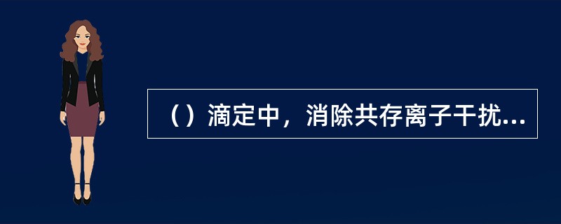 （）滴定中，消除共存离子干扰的通用方法是控制溶液的酸度。