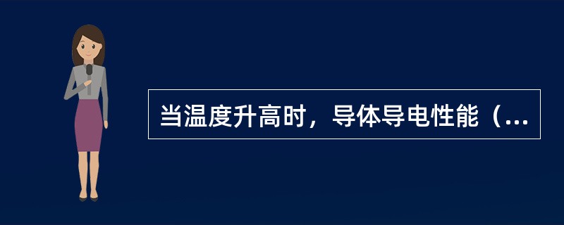 当温度升高时，导体导电性能（）。