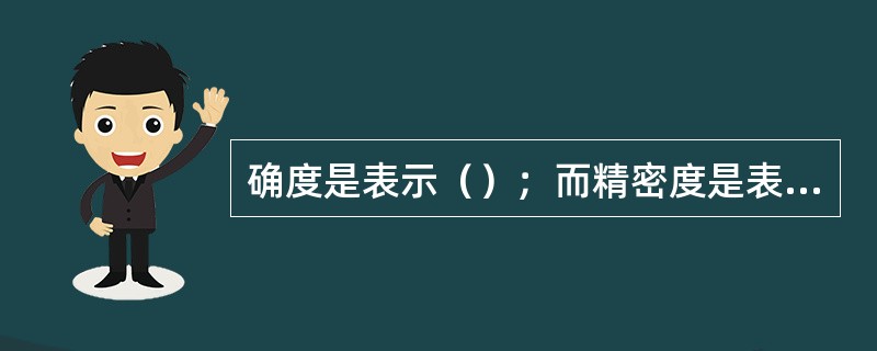 确度是表示（）；而精密度是表示（），即数据之间的离散程度。