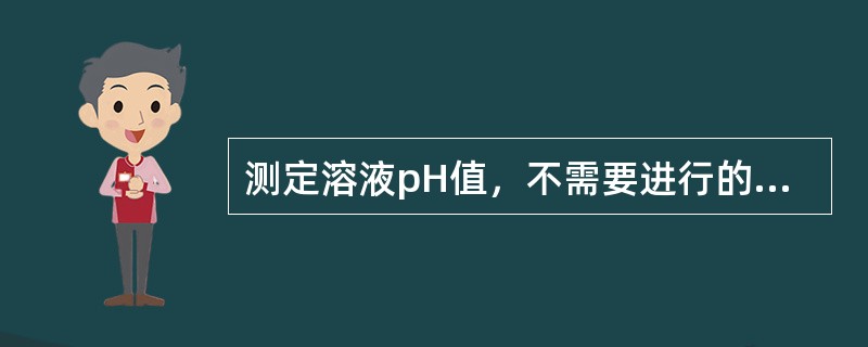 测定溶液pH值，不需要进行的步骤是（）。