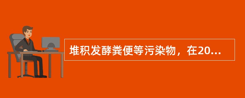 堆积发酵粪便等污染物，在20℃以上密封发酵不得少于（）天。