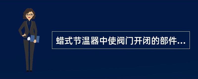 蜡式节温器中使阀门开闭的部件是（）。