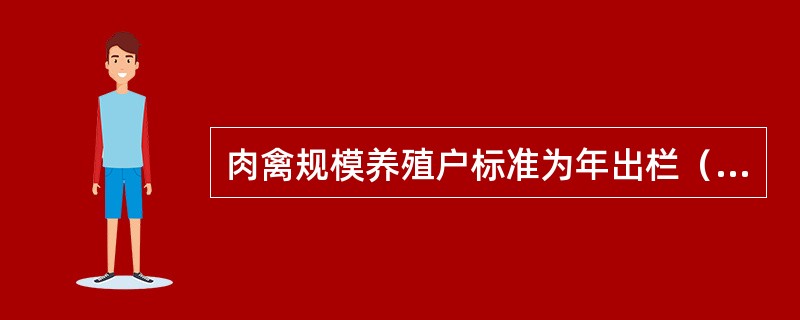 肉禽规模养殖户标准为年出栏（）只。