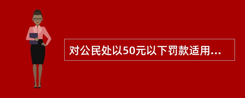 对公民处以50元以下罚款适用于行政处罚（）。