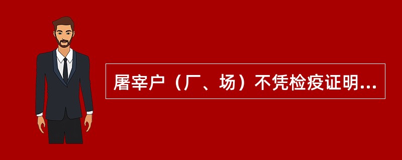 屠宰户（厂、场）不凭检疫证明宰杀动物的处（）