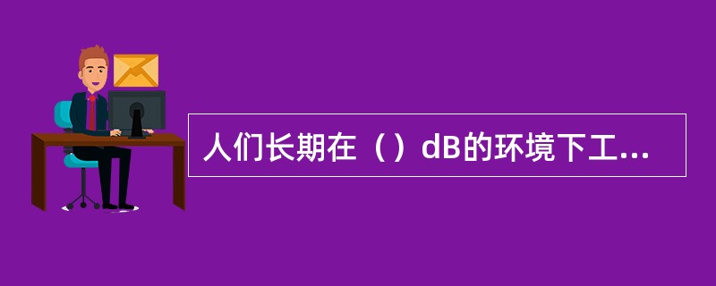 人们长期在（）dB的环境下工作，将会造成永久性的听力损害。